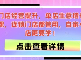 门店经营提升，单店生意增长课，连锁门店都管用，自家小店更要学！