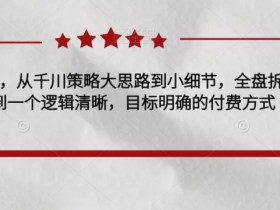 千川实操28讲，从千川策略大思路到小细节，全盘拆解，让您学到一个逻辑清晰，目标明确的付费方式