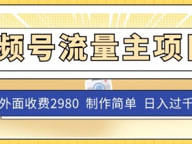 外面收费2980的视频号流量主项目，作品制作简单无脑，单账号日入过千