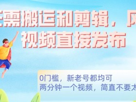 无需搬运剪辑，高清风景直接发布，0门槛变现【揭秘】