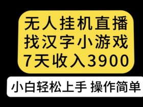 无人直播找汉字小游戏新玩法，7天收益3900，小白轻松上手人人可操作【揭秘】