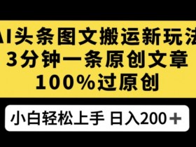 AI头条图文搬运新玩法，3分钟一条原创文章，100%过原创轻松日入200+【揭秘】