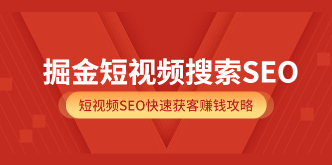 掘金短视频搜索SEO，短视频SEO快速获客赚钱攻略（价值980元）