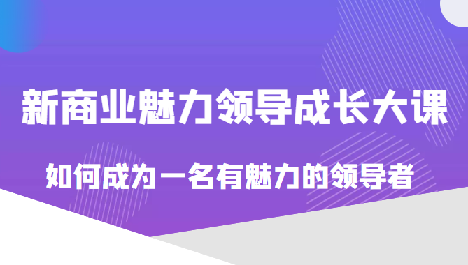 价值618元的新商业魅力领导成长大课，如何成为一名有魅力的领导者（无水印）