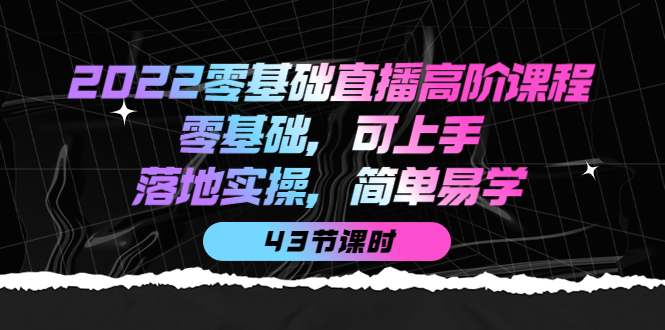 2022零基础直播高阶课程：零基础，可上手，落地实操，简单易学（无水印）