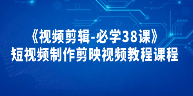 《视频剪辑-必学38课》短视频制作课程，剪映视频教程