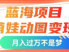 蓝海项目，萌娃动图变现，几分钟一个视频，小白也可直接入手，月入1w+【揭秘】