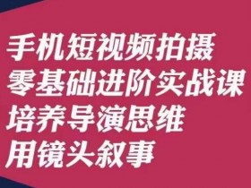 手机短视频拍摄零基础进阶实战课，培养导演思维用镜头叙事唐先生