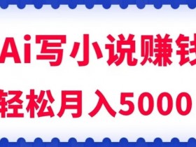 用Ai写原创小说赚钱，每天2-3小时，轻松月入5k＋【揭秘】