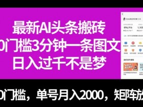 最新AI头条搬砖，0门槛3分钟一条图文，0门槛，单号月入2000，矩阵放大【揭秘】