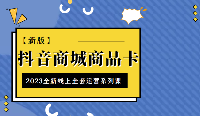 抖音商城商品卡，2023全新线上全套运营系列课【新版】