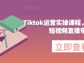 Tiktok运营实操课程，海外版抖音短视频直播带货