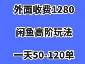 外面收费1280，闲鱼高阶玩法，一天50-120单，市场需求大，日入1000+【揭秘】