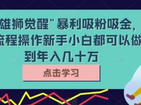 靠“雄狮觉醒”暴利吸粉吸金，按流程操作新手小白都可以做到年入几十万【揭秘】