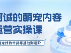 萌宠短视频运营实操课，​萌宠好物带货基础到进阶