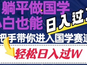躺平做国学，小白也能日入过万，手把手带你进入国学赛道【揭秘】