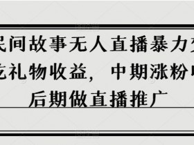 抖音民间故事无人直播暴力变现，前期吃礼物收益，中期涨粉收徒，后期做直播推广【揭秘】