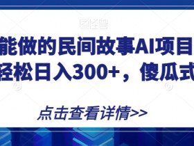 宝妈也能做的民间故事AI项目，手机操作，轻松日入300+，傻瓜式操作！【揭秘】