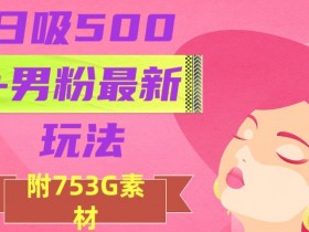 日吸500+男粉最新玩法，从作品制作到如何引流及后端变现，保姆级教程【揭秘】