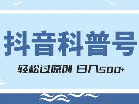 抖音科普号项目，轻松过原创，官方流量扶持，涨粉快，日入500+【揭秘】