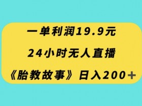 一单利润19.9，24小时无人直播胎教故事，每天轻松200+【揭秘】