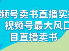 视频号卖书直播实操营，视频号最大风囗项目直播卖书