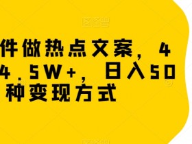 冷门软件做热点文案，4天涨粉4.5W+，日入500+，多种变现方式【揭秘】
