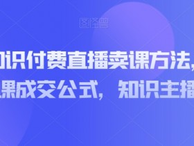 实操型知识付费直播卖课方法，知识主播卖课成交公式，知识主播孵化