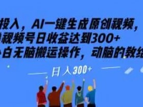 0投入，AI一键生成原创视频，撸视频号日收益达到300+小白无脑搬运操作，动脑的教给AI【揭秘】
