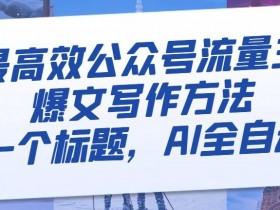 最高效公众号流量主爆文写作方法，仅需一个标题，AI全自动生成【揭秘】
