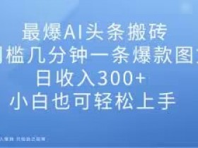 最爆AI头条搬砖，0门槛几分钟一条爆款图文，日收入300+，小白也可轻松上手【揭秘】