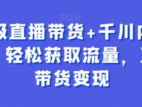 超级直播带货+千川内训课，轻松获取流量，直播带货变现
