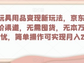 母婴玩具用品变现新玩法，京东商城超低价渠道，简单操作可实现月入2万+【揭秘】