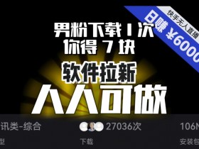 【软件拉新】男粉下载1次，你得7块，单号挂机日入6000+，可放大、可矩阵，人人可做！