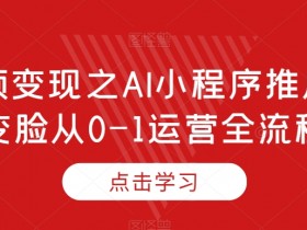短视频变现之AI小程序推广，AI变脸从0-1运营全流程