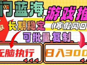 热门蓝海游戏推广任务，长期稳定，无脑执行，单日收益3000+，可矩阵化操作【揭秘】