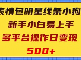 表情包明星线条小狗，新手小白易上手，多平台操作日变现500+【揭秘】