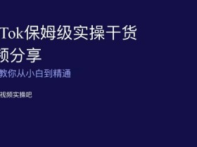 TikTok保姆级实操干货视频分享，手把手教你从小白到精通