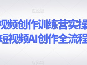 AI短视频创作训练营实操课，短视频AI创作全流程