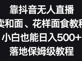 靠抖音无人直播，卖和面、花样面试教程，小白也能日入500+，落地保姆级教程【揭秘】