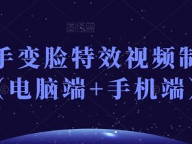 抖音快手变脸特效视频制作教程（电脑端+手机端）