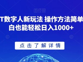 GPT数字人新玩法 操作方法简单 小白也能轻松日入1000+【揭秘】