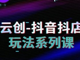 云创-抖音小店系列课，抖音小店运营全攻略