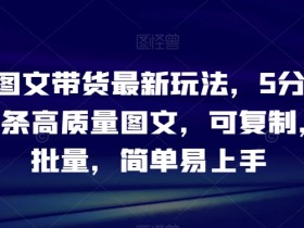 抖音图文带货最新玩法，5分钟产出一条高质量图文，可复制，可批量，简单易上手【揭秘】