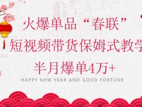 蓝海风口项目，火爆单品“春联”短视频带货保姆式教学，半月爆单4万+【揭秘】