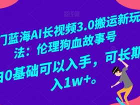 冷门蓝海AI长视频3.0搬运新玩法：伦理狗血故事号，小白0基础可以入手，可长期做月入1w+【揭秘】