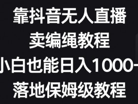 靠抖音无人直播，卖编绳教程，小白也能日入1000+，落地保姆级教程【揭秘】