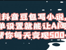 用抖音豆包写小说，简单设置就能让AI写作帮你每天变现500+【揭秘】