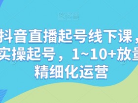 最新抖音直播起号线下课，0~1现场实操起号，1~10+放量稳号精细化运营