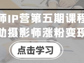 摄影师IP营第五期课程，帮助摄影师涨粉变现